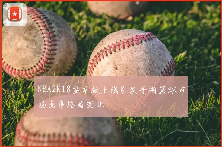 NBA2K18安卓版上线引发手游篮球市场竞争格局变化