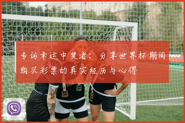 专访幸运中奖者：分享世界杯期间购买彩票的真实经历与心得