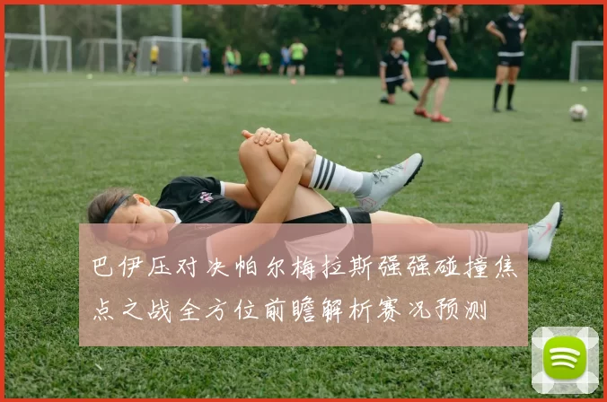 巴伊压对决帕尔梅拉斯强强碰撞焦点之战全方位前瞻解析赛况预测