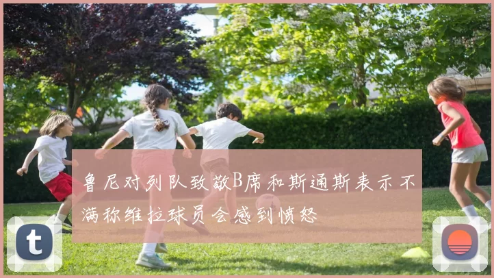 鲁尼对列队致敬B席和斯通斯表示不满称维拉球员会感到愤怒
