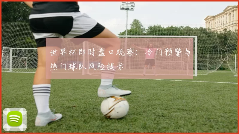 世界杯即时盘口观察：冷门预警与热门球队风险提示