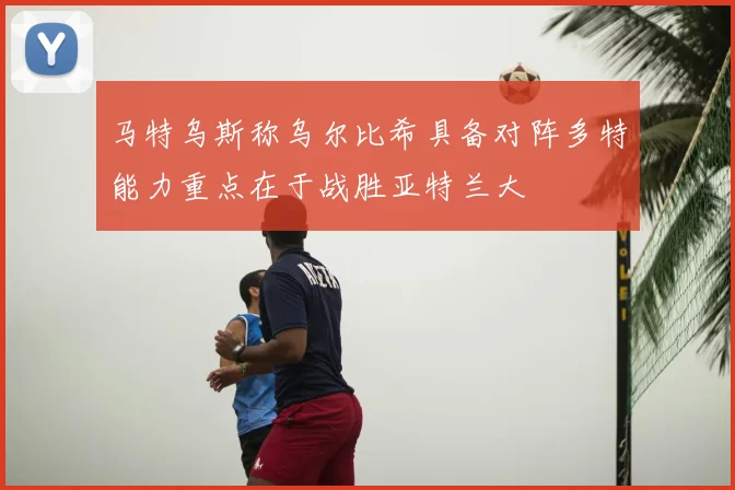 马特乌斯称乌尔比希具备对阵多特能力重点在于战胜亚特兰大