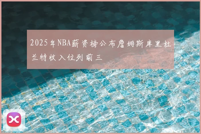 2025年NBA薪资榜公布詹姆斯库里杜兰特收入位列前三