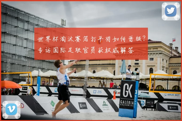 世界杯淘汰赛若打平将如何晋级？专访国际足联官员获权威解答