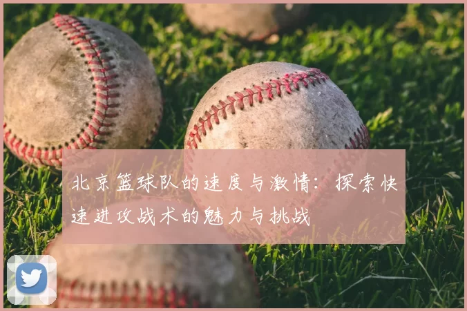 北京篮球队的速度与激情：探索快速进攻战术的魅力与挑战