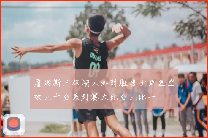 詹姆斯三双湖人加时胜勇士库里空砍三十分系列赛大比分三比一