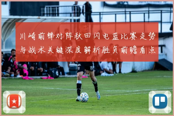 川崎前锋对阵秋田闪电蓝比赛走势与战术关键深度解析胜负前瞻看点