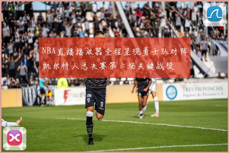 NBA直播播放器全程呈现勇士队对阵凯尔特人总决赛第六场关键战役