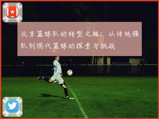 北京篮球队的转型之路：从传统强队到现代篮球的探索与挑战