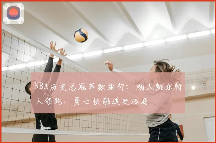 NBA历史总冠军数排行：湖人凯尔特人领跑，勇士快船追赶格局