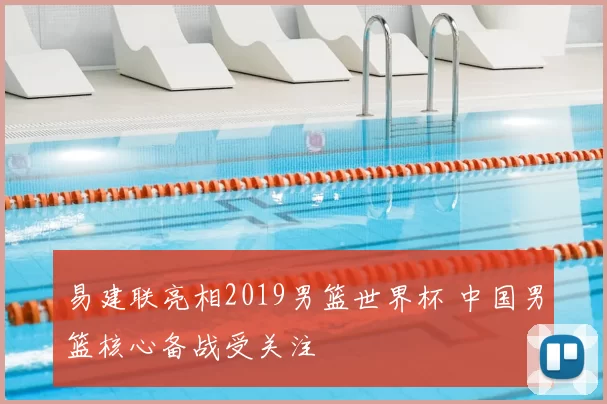 易建联亮相2019男篮世界杯 中国男篮核心备战受关注