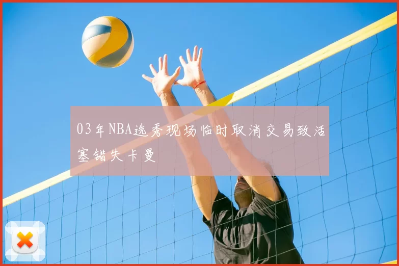 03年NBA选秀现场临时取消交易致活塞错失卡曼