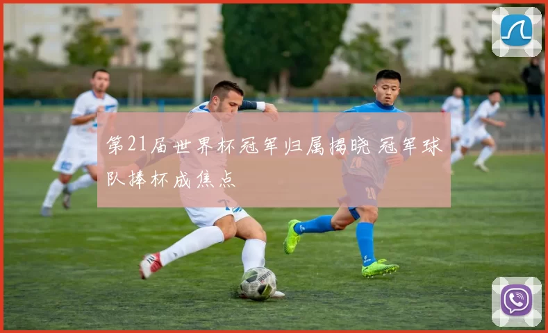第21届世界杯冠军归属揭晓 冠军球队捧杯成焦点