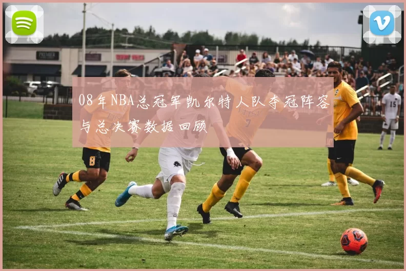 08年NBA总冠军凯尔特人队夺冠阵容与总决赛数据回顾