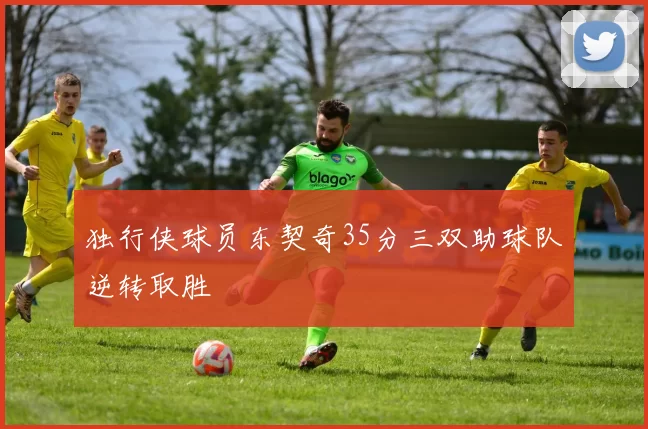 独行侠球员东契奇35分三双助球队逆转取胜