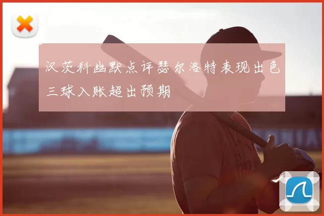 汉茨科幽默点评瑟尔洛特表现出色三球入账超出预期