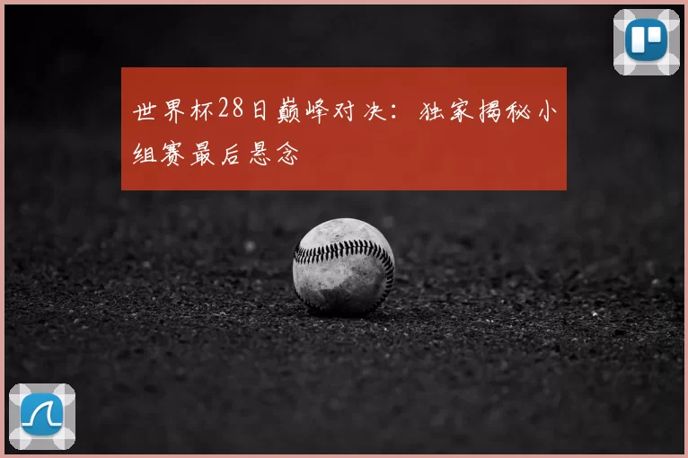 世界杯28日巅峰对决：独家揭秘小组赛最后悬念