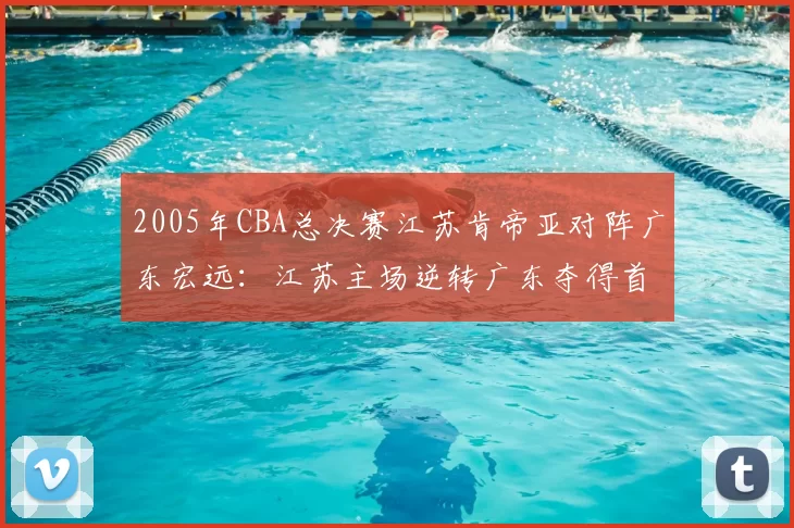 2005年CBA总决赛江苏肯帝亚对阵广东宏远：江苏主场逆转广东夺得首个CBA总冠军