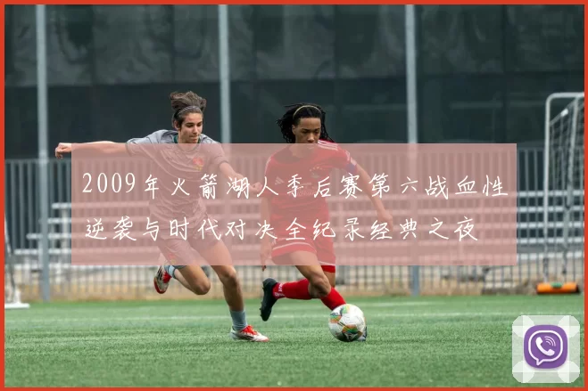 2009年火箭湖人季后赛第六战血性逆袭与时代对决全纪录经典之夜