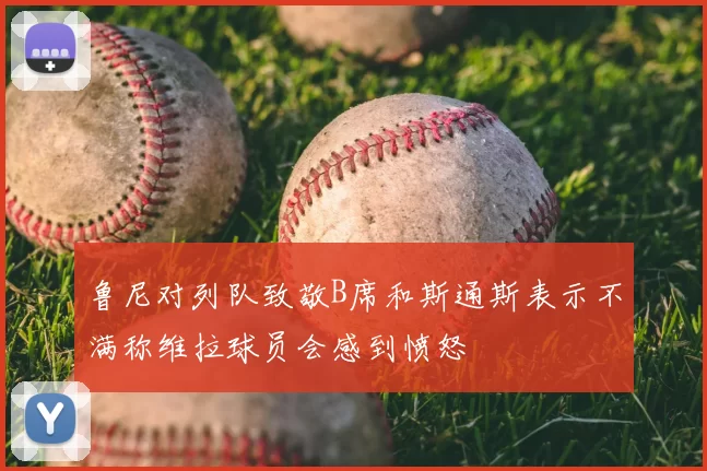 鲁尼对列队致敬B席和斯通斯表示不满称维拉球员会感到愤怒