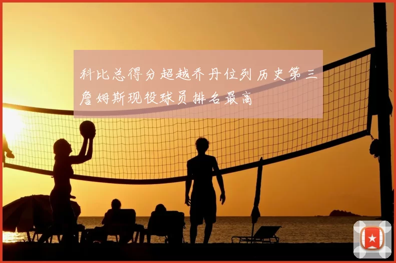 科比总得分超越乔丹位列历史第三詹姆斯现役球员排名最高