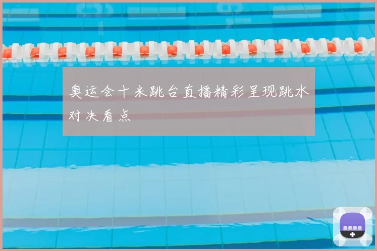 奥运会十米跳台直播精彩呈现跳水对决看点