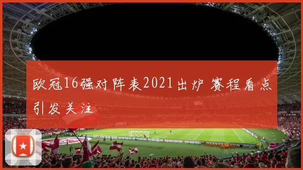 欧冠16强对阵表2021出炉 赛程看点引发关注