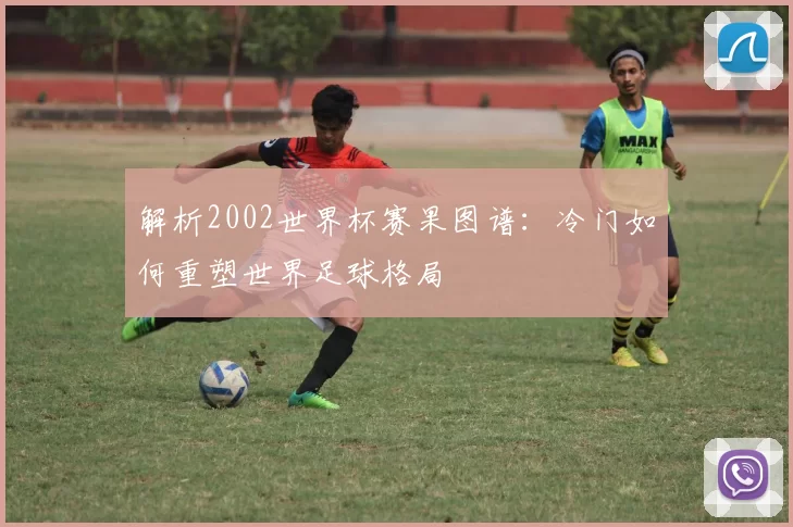 解析2002世界杯赛果图谱：冷门如何重塑世界足球格局