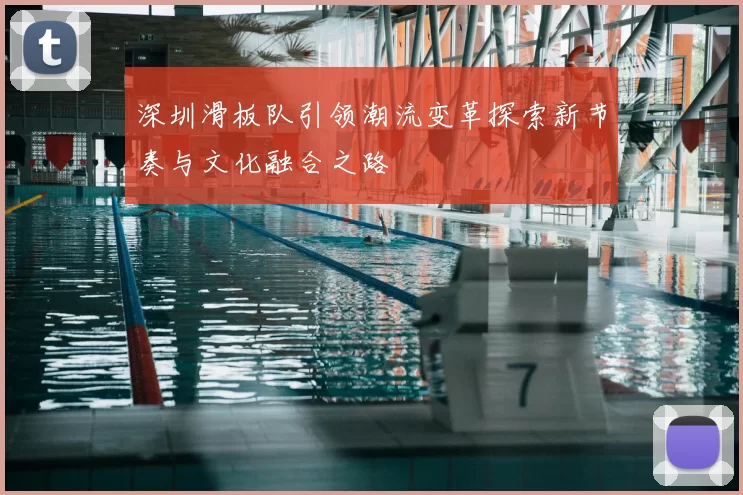 深圳滑板队引领潮流变革探索新节奏与文化融合之路