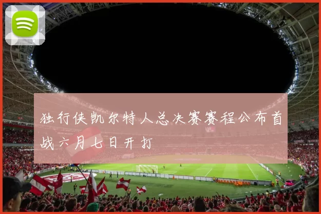 独行侠凯尔特人总决赛赛程公布首战六月七日开打