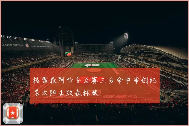 格雷森阿伦季后赛三分命中率创纪录太阳击败森林狼