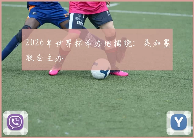 2026年世界杯举办地揭晓：美加墨联合主办
