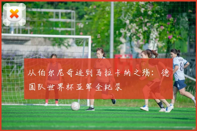 从伯尔尼奇迹到马拉卡纳之殇：德国队世界杯亚军全纪录