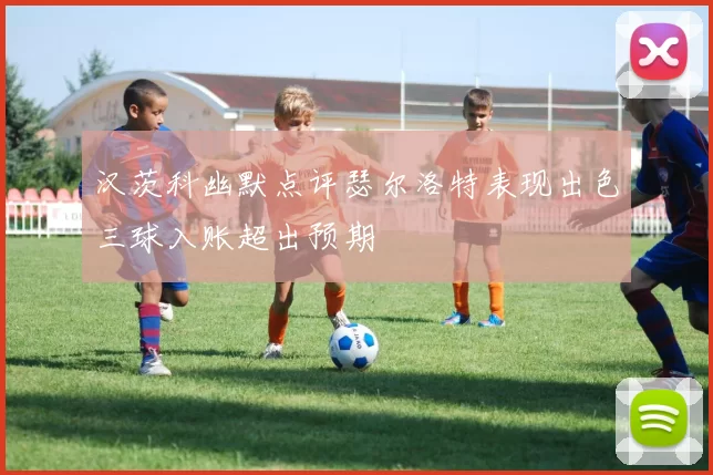 汉茨科幽默点评瑟尔洛特表现出色三球入账超出预期