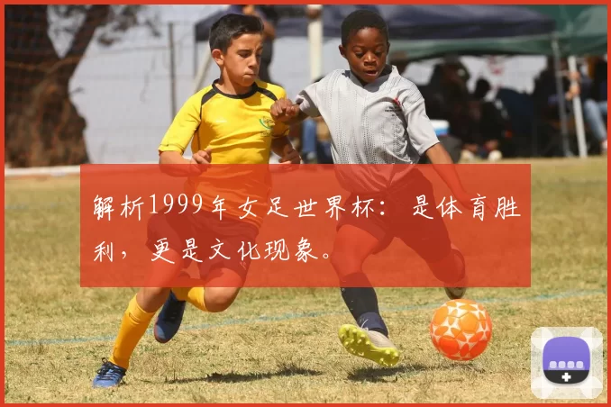 解析1999年女足世界杯：是体育胜利，更是文化现象。