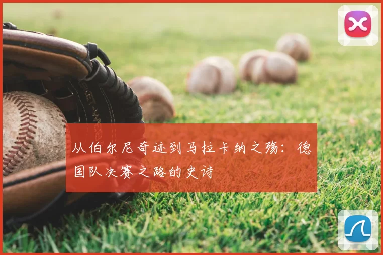 从伯尔尼奇迹到马拉卡纳之殇：德国队决赛之路的史诗