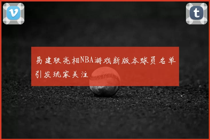 易建联亮相NBA游戏新版本球员名单引发玩家关注