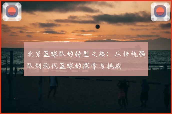北京篮球队的转型之路：从传统强队到现代篮球的探索与挑战