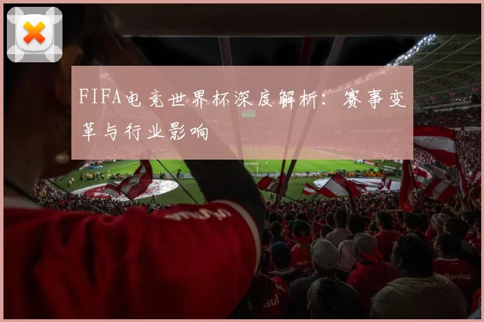 FIFA电竞世界杯深度解析：赛事变革与行业影响