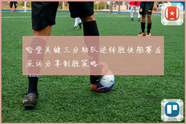 哈登关键三分助队逆转胜快船赛后采访分享制胜策略