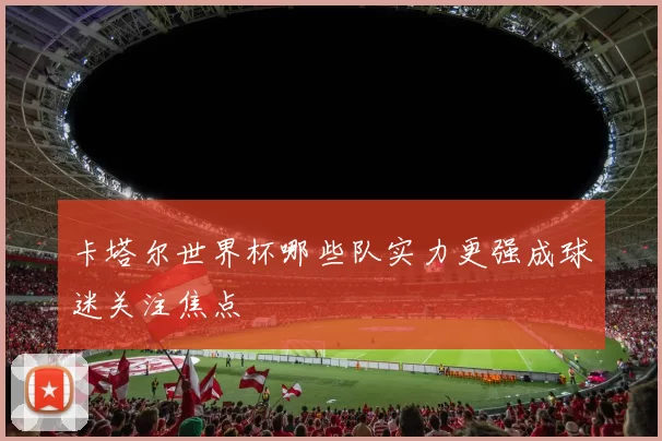 卡塔尔世界杯哪些队实力更强成球迷关注焦点