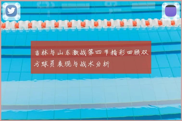 吉林与山东激战第四节精彩回顾双方球员表现与战术分析