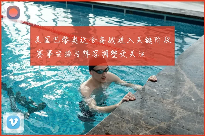 美国巴黎奥运会备战进入关键阶段 赛事安排与阵容调整受关注