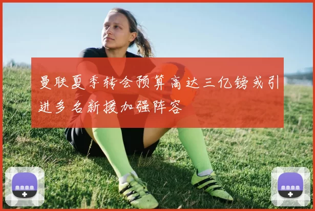 曼联夏季转会预算高达三亿镑或引进多名新援加强阵容