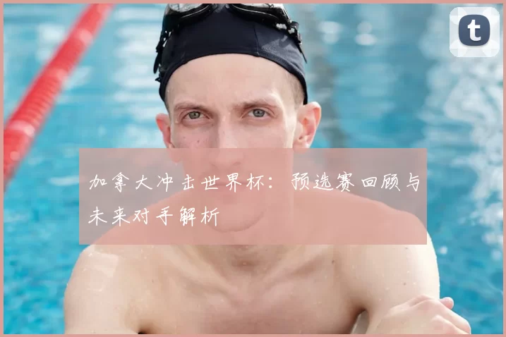 加拿大冲击世界杯：预选赛回顾与未来对手解析