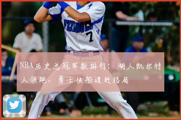 NBA历史总冠军数排行：湖人凯尔特人领跑，勇士快船追赶格局