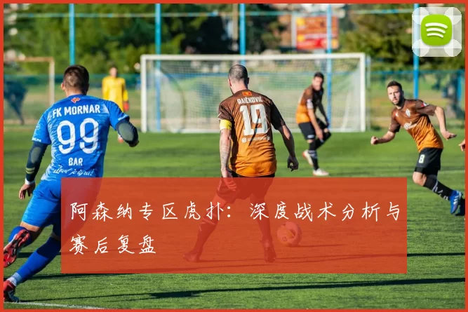 阿森纳专区虎扑：深度战术分析与赛后复盘