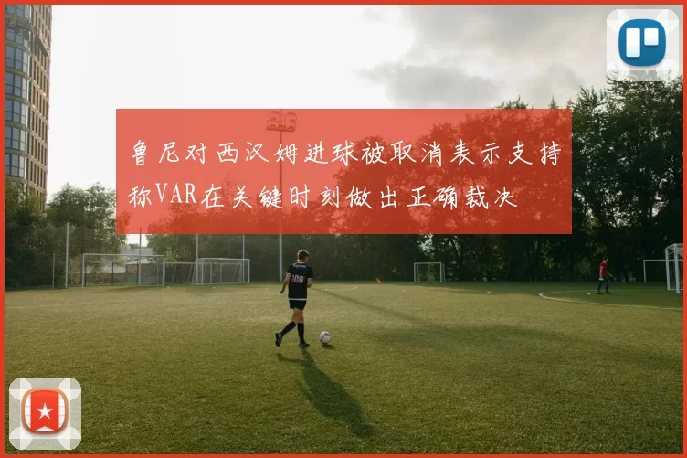 鲁尼对西汉姆进球被取消表示支持称VAR在关键时刻做出正确裁决