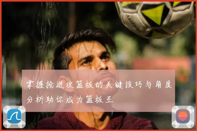 掌握抢进攻篮板的关键技巧与角度分析助你成为篮板王