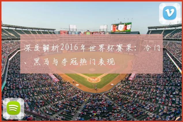 深度解析2016年世界杯赛果:冷门、黑马与夺冠热门表现